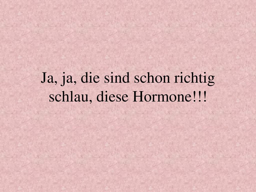 Ja, ja, die sind schon richtig schlau, diese Hormone!!!