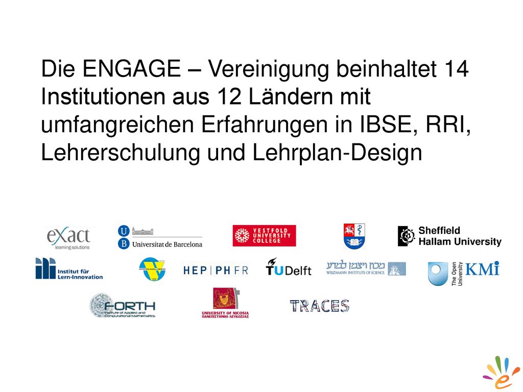 Die ENGAGE – Vereinigung beinhaltet 14 Institutionen aus 12 Ländern mit umfangreichen Erfahrungen in IBSE, RRI, Lehrerschulung und Lehrplan-Design