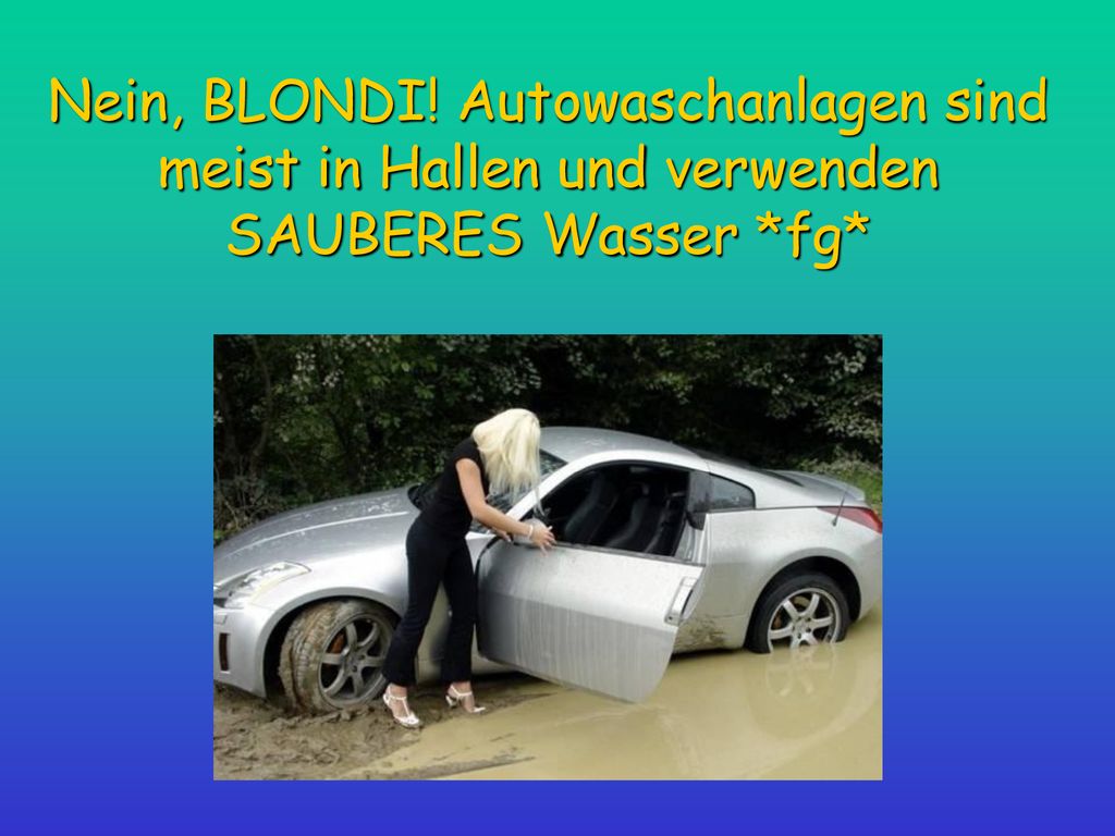 Nein, BLONDI! Autowaschanlagen sind meist in Hallen und verwenden SAUBERES Wasser *fg*