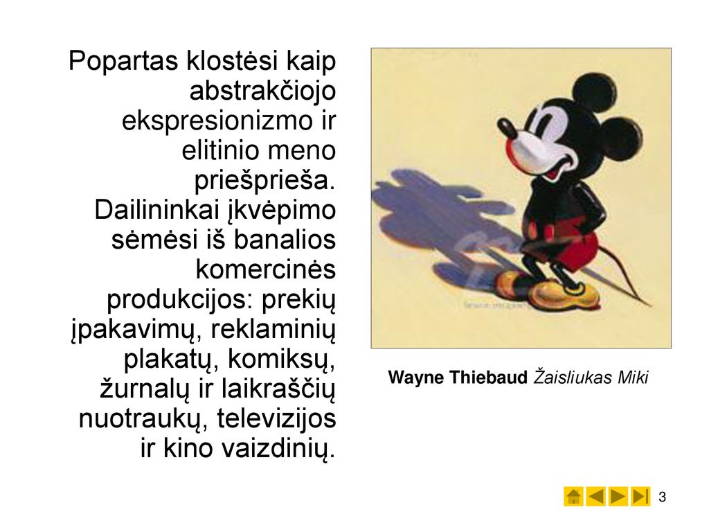 Popartas klostėsi kaip abstrakčiojo ekspresionizmo ir elitinio meno priešprieša. Dailininkai įkvėpimo sėmėsi iš banalios komercinės produkcijos: prekių įpakavimų, reklaminių plakatų, komiksų, žurnalų ir laikraščių nuotraukų, televizijos ir kino vaizdinių.