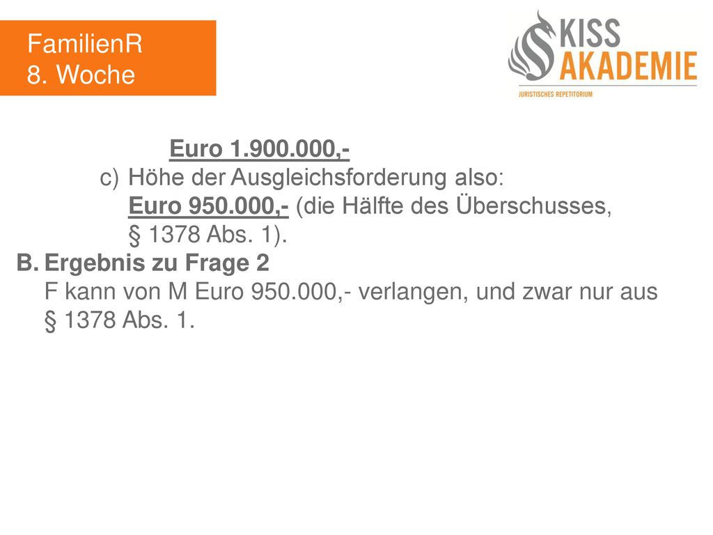 FamilienR 8. Woche. Euro ,- c) Höhe der Ausgleichsforderung also: Euro ,- (die Hälfte des Überschusses, § 1378 Abs. 1).