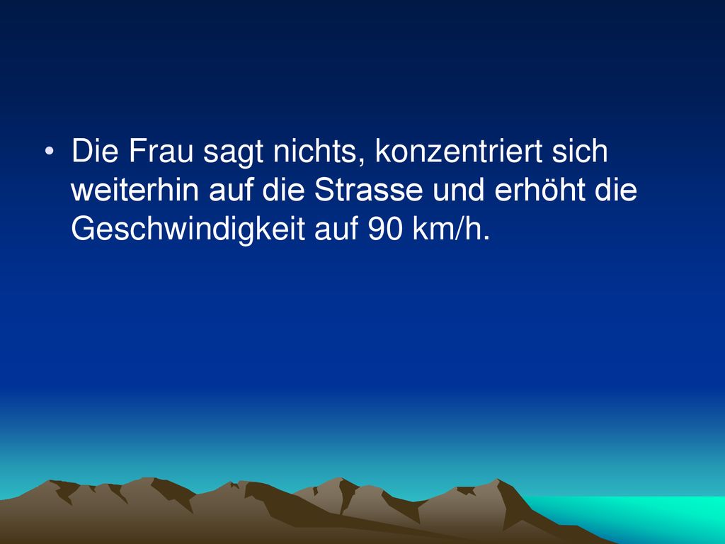 Die Frau sagt nichts, konzentriert sich weiterhin auf die Strasse und erhöht die Geschwindigkeit auf 90 km/h.