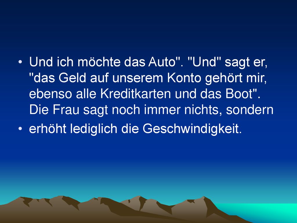 Und ich möchte das Auto . Und sagt er, das Geld auf unserem Konto gehört mir, ebenso alle Kreditkarten und das Boot . Die Frau sagt noch immer nichts, sondern