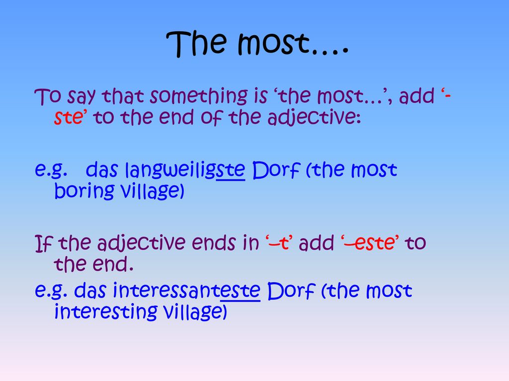 The most…. To say that something is ‘the most…’, add ‘-ste’ to the end of the adjective: e.g. das langweiligste Dorf (the most boring village)
