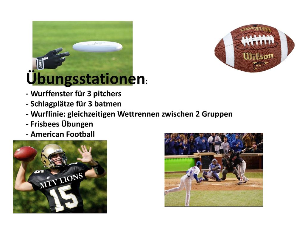 Übungsstationen: - Wurffenster für 3 pitchers - Schlagplätze für 3 batmen - Wurflinie: gleichzeitigen Wettrennen zwischen 2 Gruppen - Frisbees Übungen - American Football