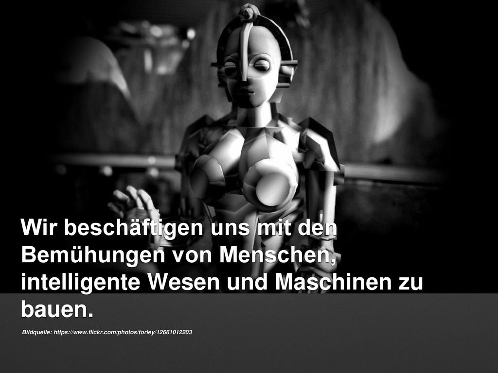 Wir beschäftigen uns mit den Bemühungen von Menschen, intelligente Wesen und Maschinen zu bauen.