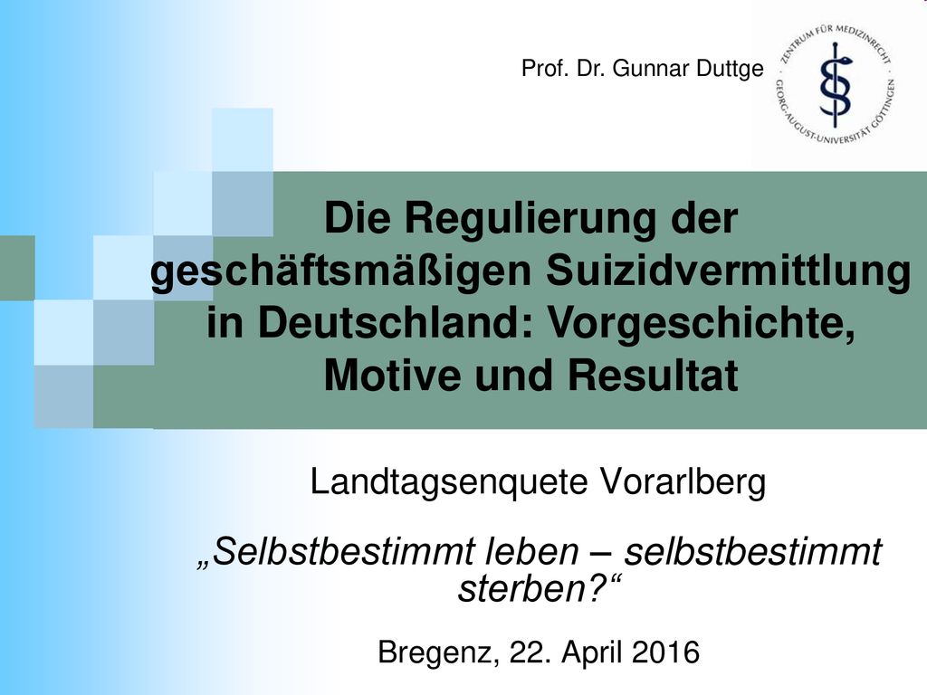 Prof. Dr. Gunnar Duttge Die Regulierung der geschäftsmäßigen Suizidvermittlung in Deutschland: Vorgeschichte, Motive und Resultat.