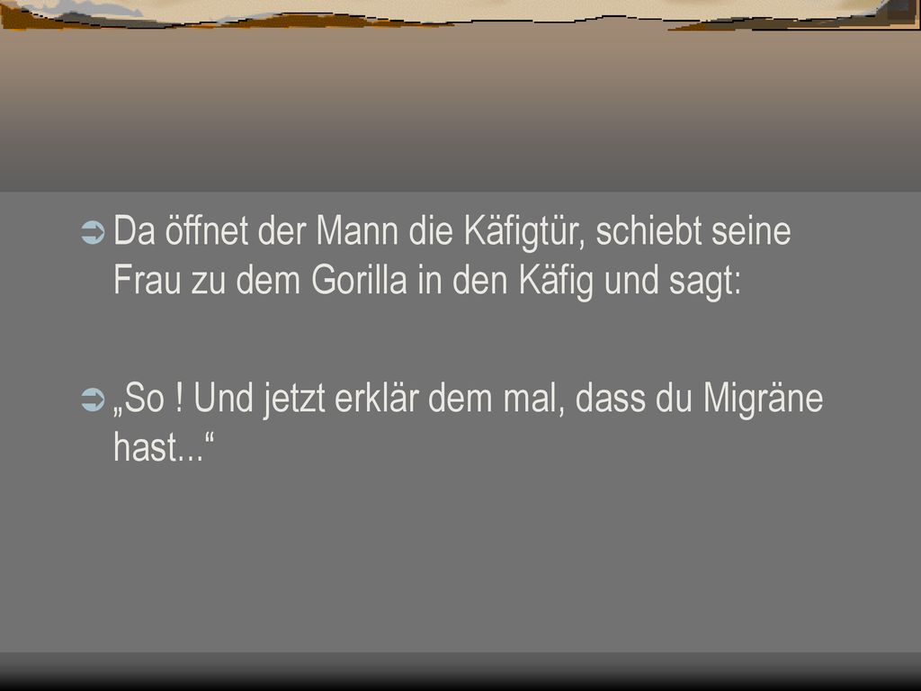 Da öffnet der Mann die Käfigtür, schiebt seine Frau zu dem Gorilla in den Käfig und sagt: