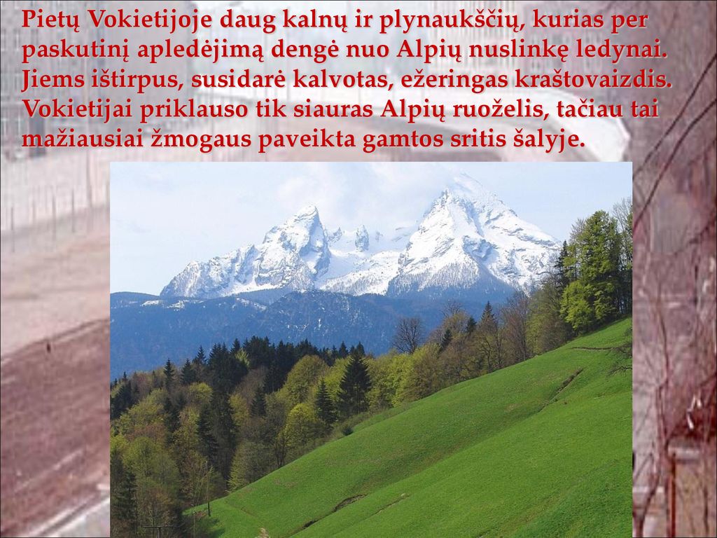 Pietų Vokietijoje daug kalnų ir plynaukščių, kurias per paskutinį apledėjimą dengė nuo Alpių nuslinkę ledynai. Jiems ištirpus, susidarė kalvotas, ežeringas kraštovaizdis.