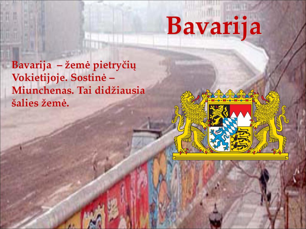 Bavarija Bavarija – žemė pietryčių Vokietijoje. Sostinė – Miunchenas. Tai didžiausia šalies žemė.