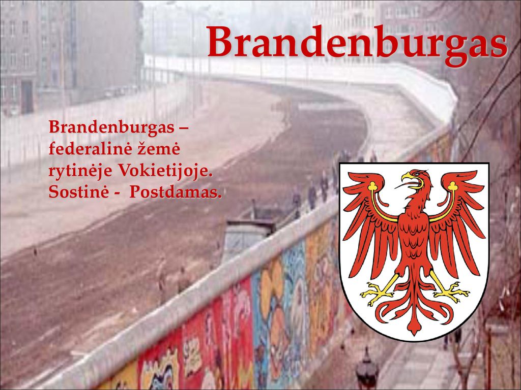 Brandenburgas Brandenburgas – federalinė žemė rytinėje Vokietijoje. Sostinė - Postdamas.