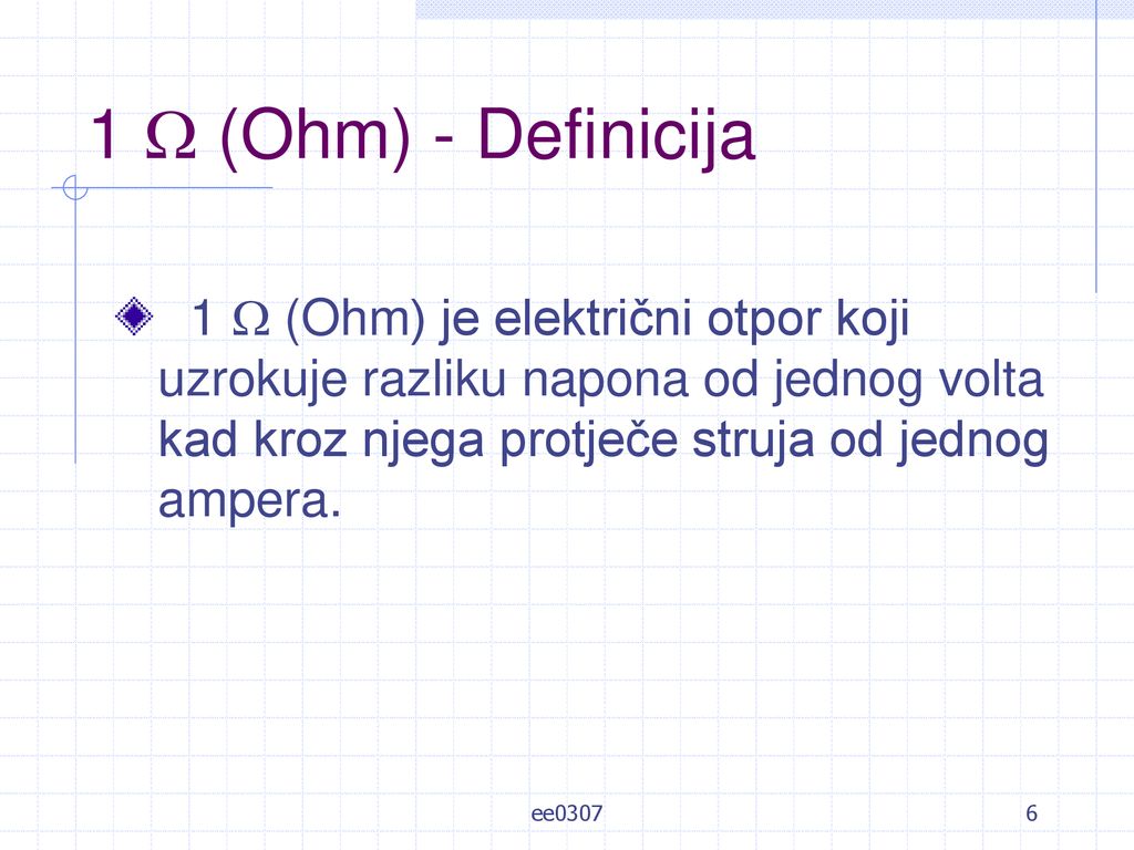 1  (Ohm) - Definicija 1  (Ohm) je električni otpor koji uzrokuje razliku napona od jednog volta kad kroz njega protječe struja od jednog ampera.