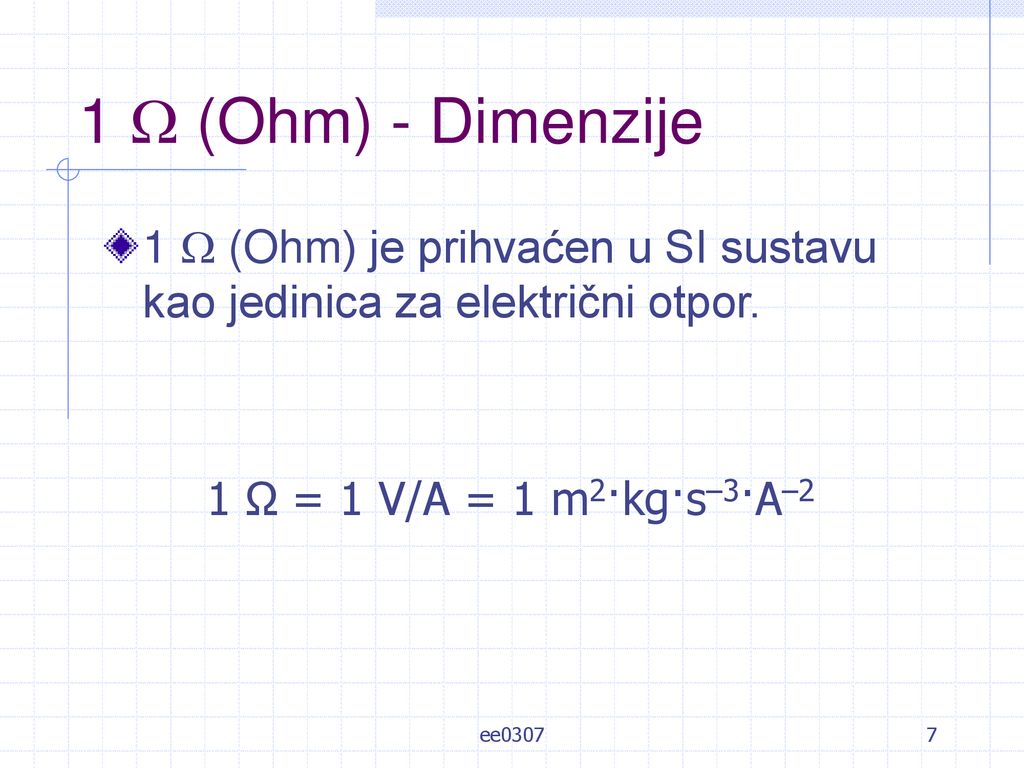 1  (Ohm) - Dimenzije 1  (Ohm) je prihvaćen u SI sustavu kao jedinica za električni otpor. 1 Ω = 1 V/A = 1 m2·kg·s–3·A–2.