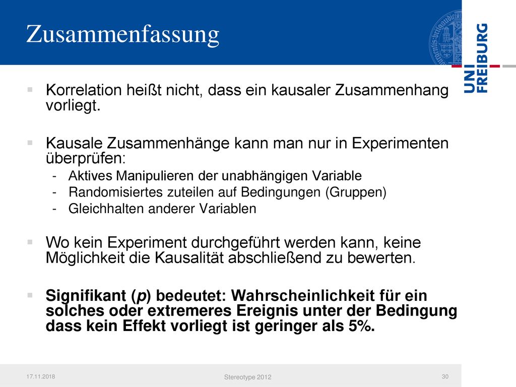 Zusammenfassung Korrelation heißt nicht, dass ein kausaler Zusammenhang vorliegt. Kausale Zusammenhänge kann man nur in Experimenten überprüfen: