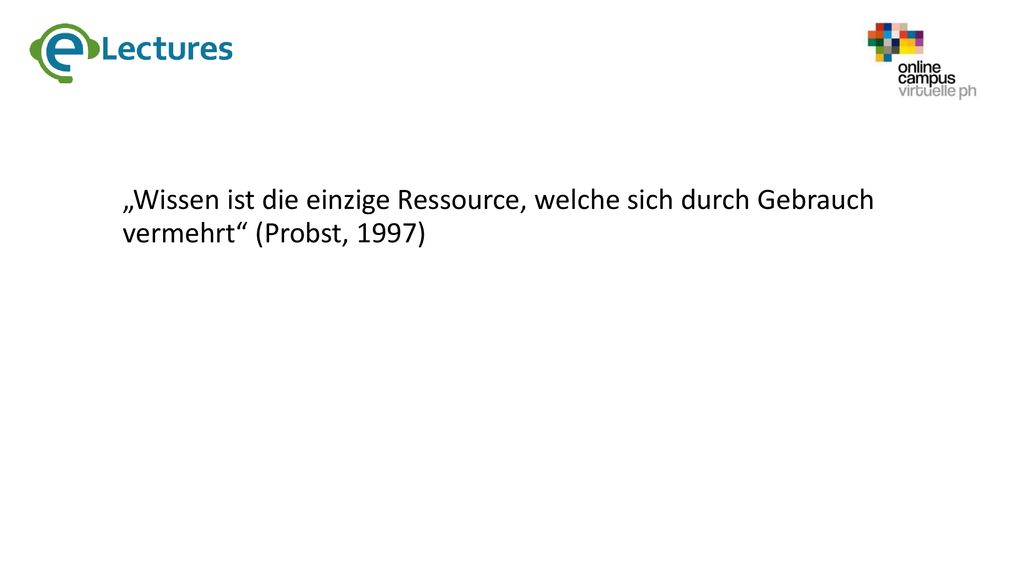 „Wissen ist die einzige Ressource, welche sich durch Gebrauch vermehrt (Probst, 1997)