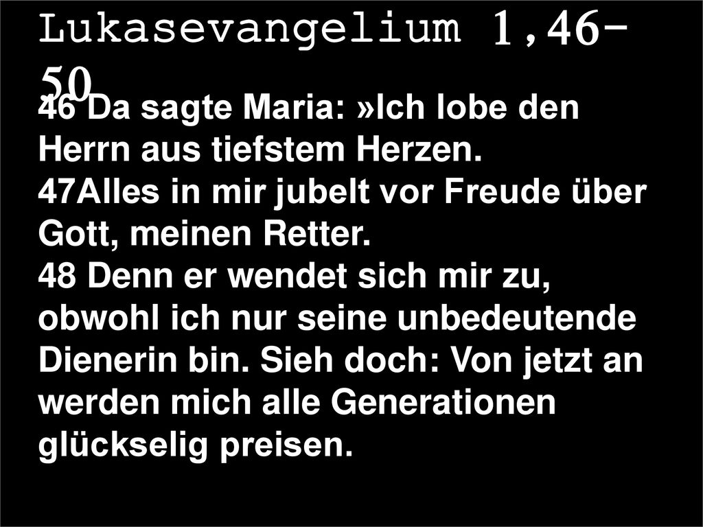 Lukasevangelium 1, Da sagte Maria: »Ich lobe den Herrn aus tiefstem Herzen. 47Alles in mir jubelt vor Freude über Gott, meinen Retter.