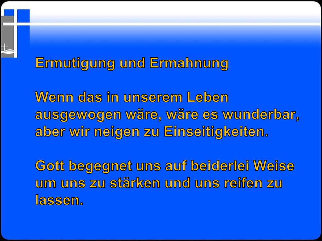 Ermutigung und Ermahnung Wenn das in unserem Leben ausgewogen wäre, wäre es wunderbar, aber wir neigen zu Einseitigkeiten.