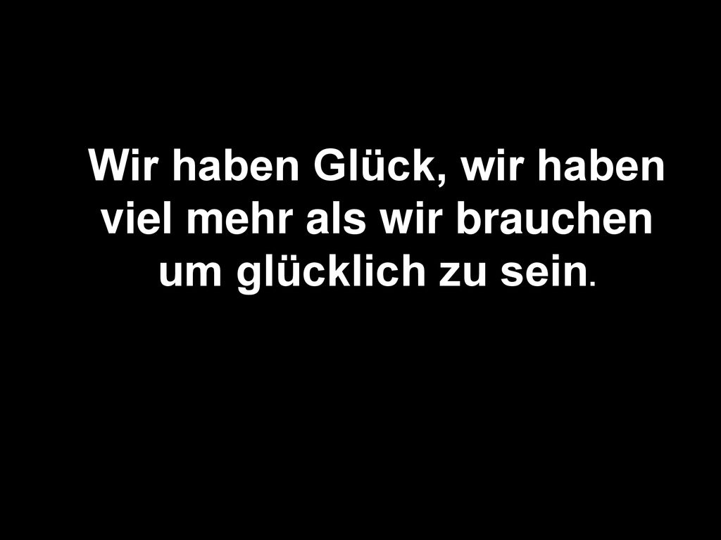 Wir haben Glück, wir haben viel mehr als wir brauchen um glücklich zu sein.
