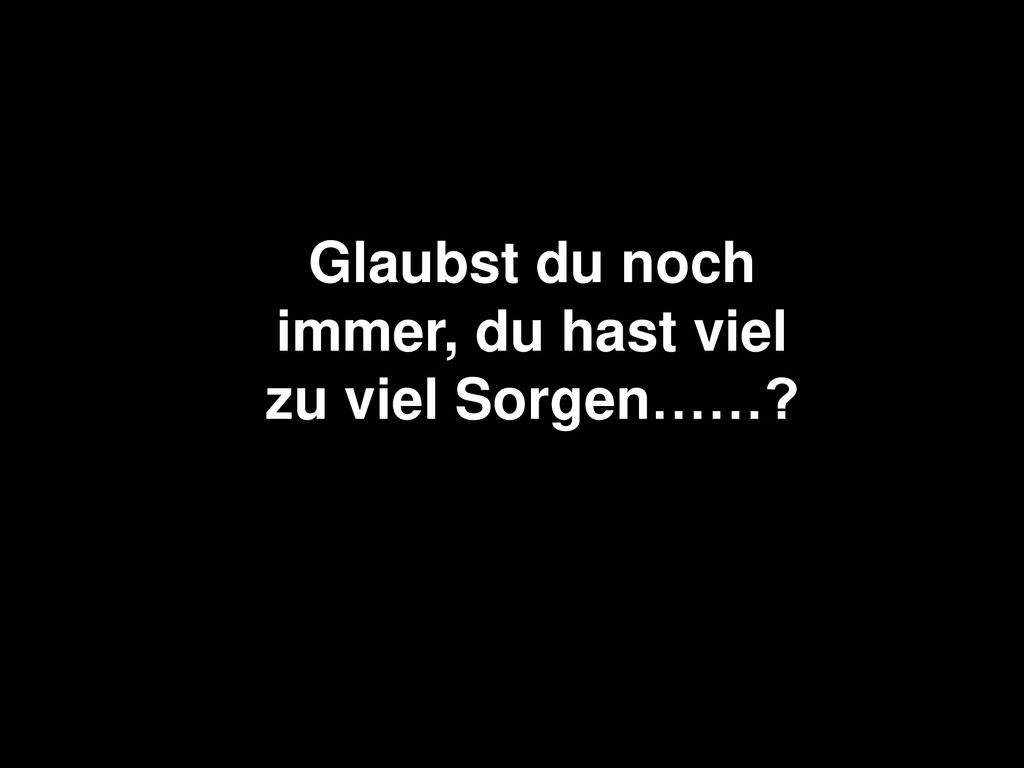 Glaubst du noch immer, du hast viel zu viel Sorgen……