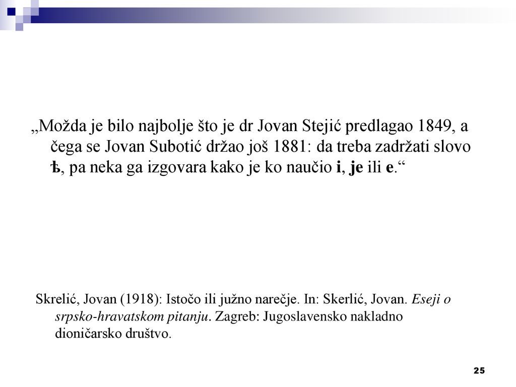 „Možda je bilo najbolje što je dr Jovan Stejić predlagao 1849, a čega se Jovan Subotić držao još 1881: da treba zadržati slovo ѣ, pa neka ga izgovara kako je ko naučio i, je ili e.