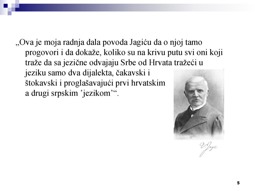„Ova je moja radnja dala povoda Jagiću da o njoj tamo progovori i da dokaže, koliko su na krivu putu svi oni koji traže da sa jezične odvajaju Srbe od Hrvata tražeći u jeziku samo dva dijalekta, čakavski i štokavski i proglašavajući prvi hrvatskim a drugi srpskim ʽjezikomʼ .