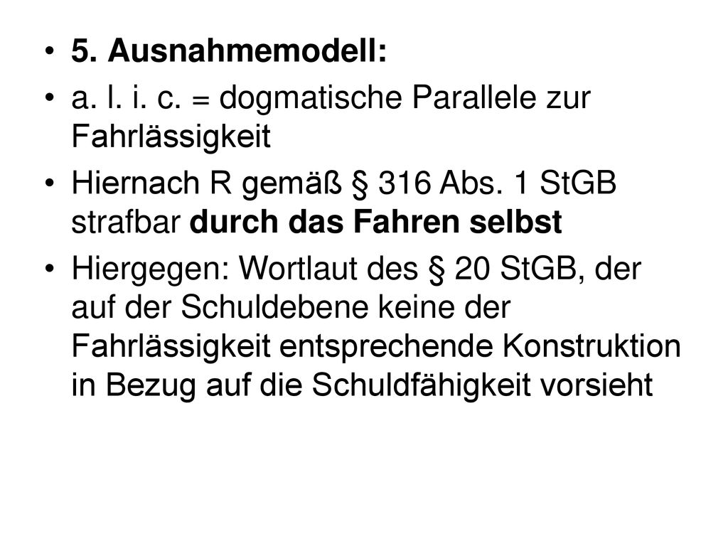 5. Ausnahmemodell: a. l. i. c. = dogmatische Parallele zur Fahrlässigkeit. Hiernach R gemäß § 316 Abs. 1 StGB strafbar durch das Fahren selbst.