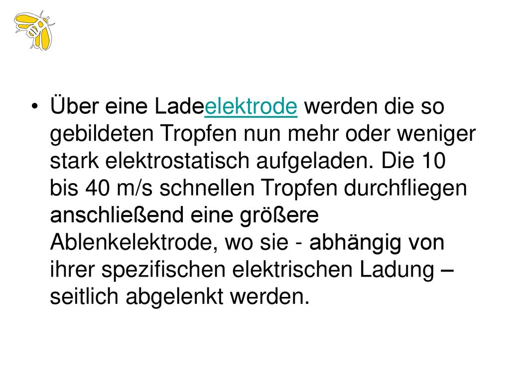 Über eine Ladeelektrode werden die so gebildeten Tropfen nun mehr oder weniger stark elektrostatisch aufgeladen.