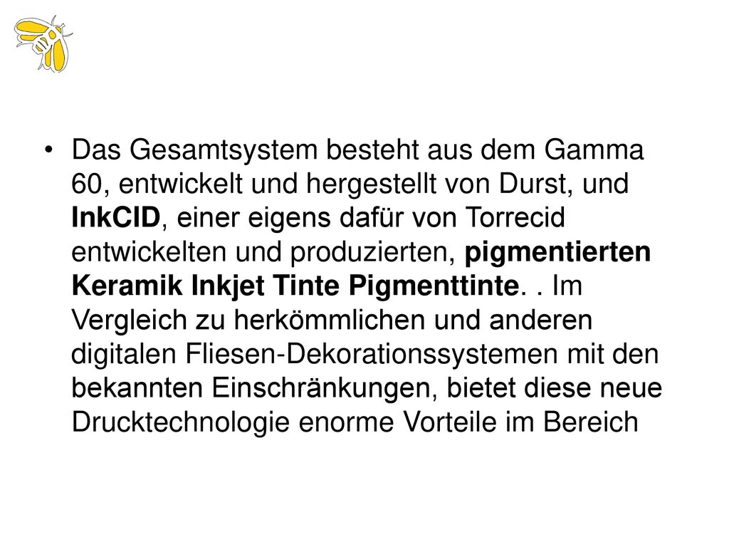 Das Gesamtsystem besteht aus dem Gamma 60, entwickelt und hergestellt von Durst, und InkCID, einer eigens dafür von Torrecid entwickelten und produzierten, pigmentierten Keramik Inkjet Tinte Pigmenttinte.