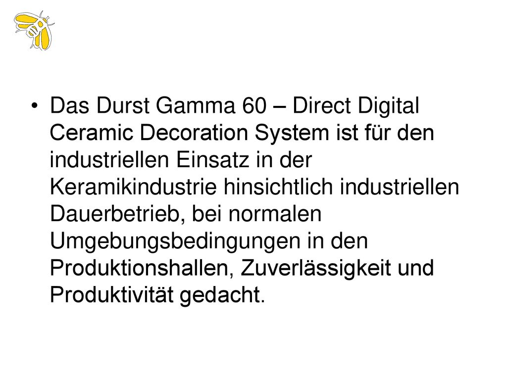 Das Durst Gamma 60 – Direct Digital Ceramic Decoration System ist für den industriellen Einsatz in der Keramikindustrie hinsichtlich industriellen Dauerbetrieb, bei normalen Umgebungsbedingungen in den Produktionshallen, Zuverlässigkeit und Produktivität gedacht.
