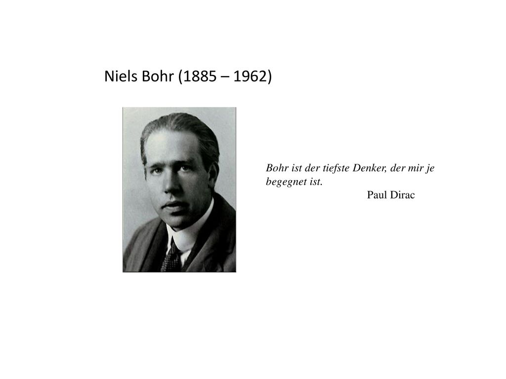Niels Bohr (1885 – 1962) Bohr ist der tiefste Denker, der mir je begegnet ist. Paul Dirac