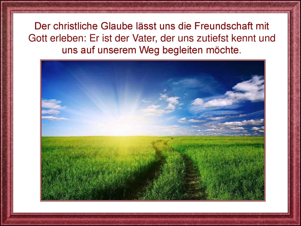 Der christliche Glaube lässt uns die Freundschaft mit Gott erleben: Er ist der Vater, der uns zutiefst kennt und uns auf unserem Weg begleiten möchte.
