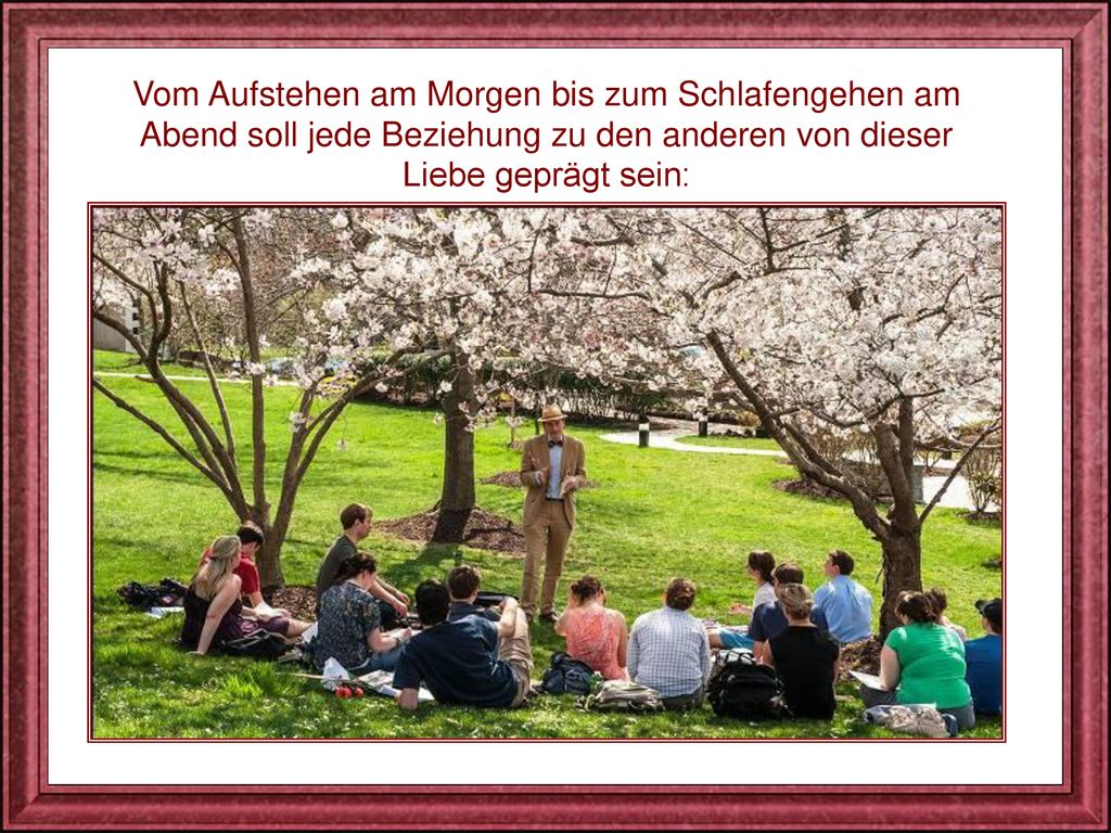 Vom Aufstehen am Morgen bis zum Schlafengehen am Abend soll jede Beziehung zu den anderen von dieser Liebe geprägt sein: