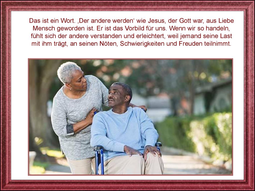 Das ist ein Wort. ‚Der andere werden‘ wie Jesus, der Gott war, aus Liebe Mensch geworden ist.