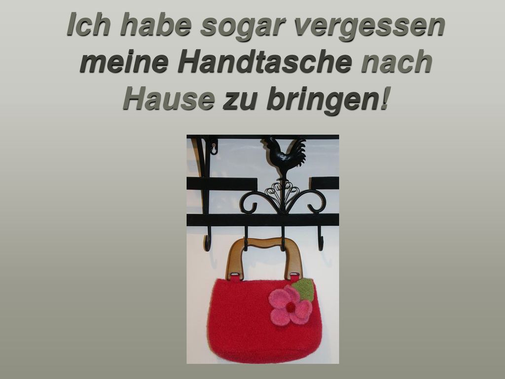 Ich habe sogar vergessen meine Handtasche nach Hause zu bringen!