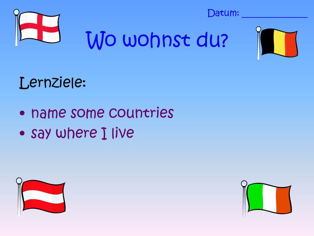 Wo wohnst du Lernziele: name some countries say where I live