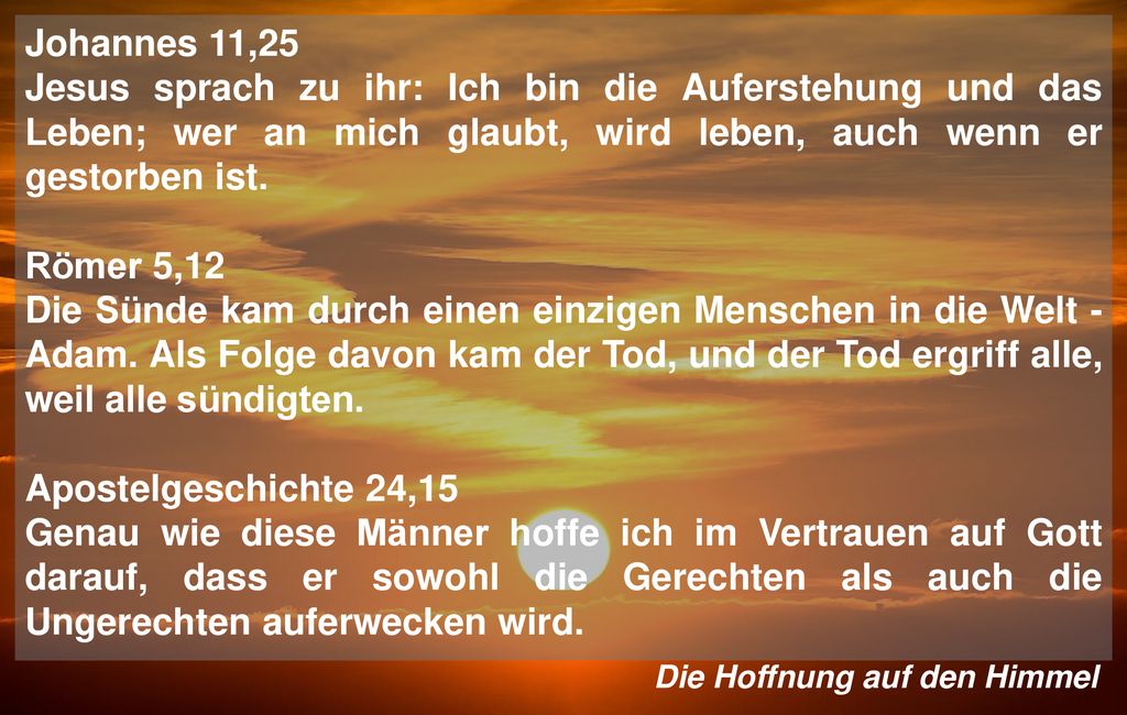 Johannes 11,25 Jesus sprach zu ihr: Ich bin die Auferstehung und das Leben; wer an mich glaubt, wird leben, auch wenn er gestorben ist.