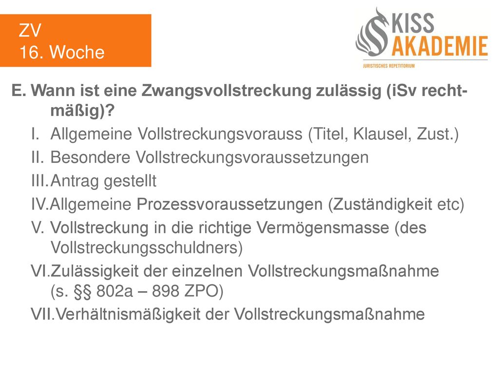 ZV 16. Woche. E. Wann ist eine Zwangsvollstreckung zulässig (iSv recht- mäßig) I. Allgemeine Vollstreckungsvorauss (Titel, Klausel, Zust.)