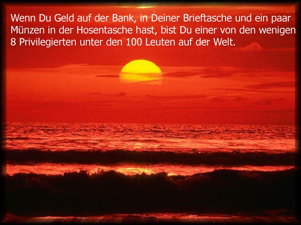 Wenn Du Geld auf der Bank, in Deiner Brieftasche und ein paar Münzen in der Hosentasche hast, bist Du einer von den wenigen 8 Privilegierten unter den 100 Leuten auf der Welt.