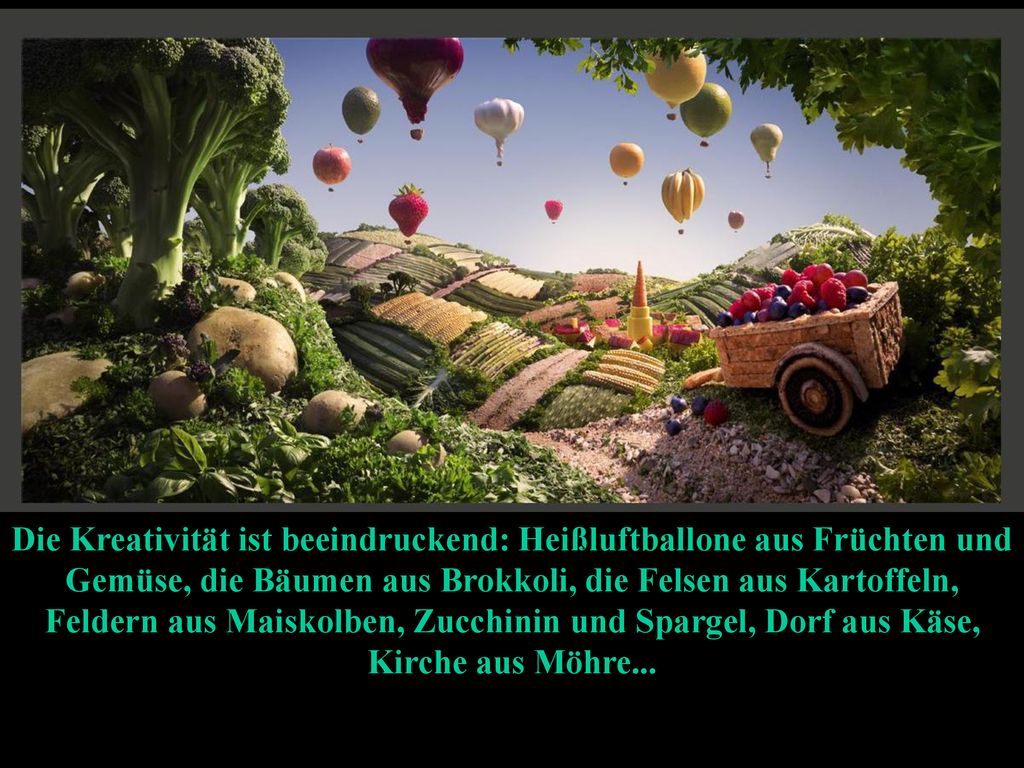 Die Kreativität ist beeindruckend: Heißluftballone aus Früchten und Gemüse, die Bäumen aus Brokkoli, die Felsen aus Kartoffeln, Feldern aus Maiskolben, Zucchinin und Spargel, Dorf aus Käse, Kirche aus Möhre...