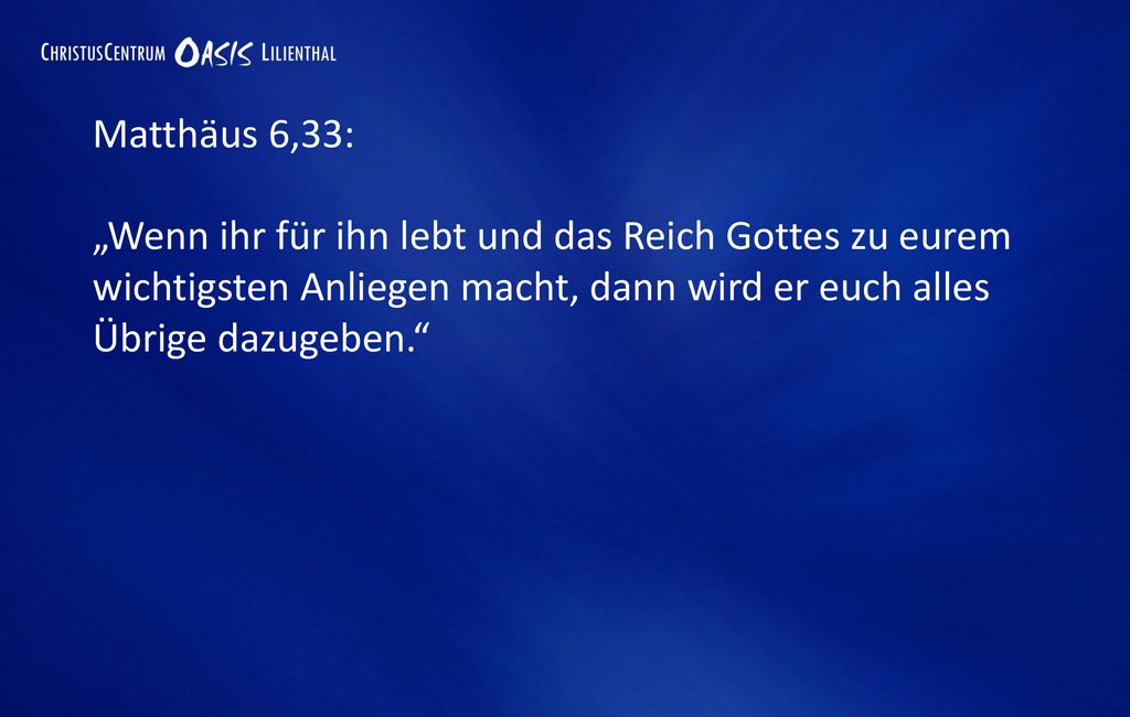 Matthäus 6,33: „Wenn ihr für ihn lebt und das Reich Gottes zu eurem wichtigsten Anliegen macht, dann wird er euch alles Übrige dazugeben.