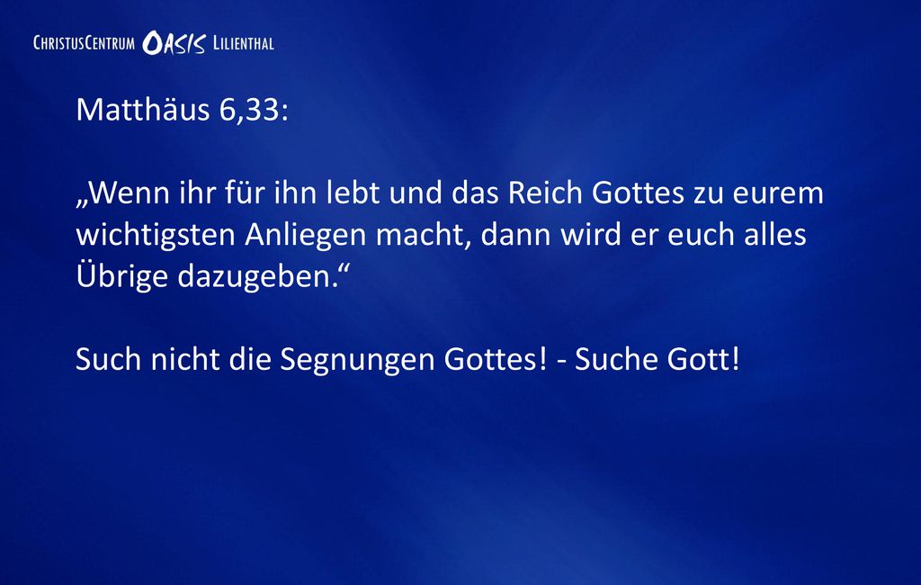 Matthäus 6,33: „Wenn ihr für ihn lebt und das Reich Gottes zu eurem wichtigsten Anliegen macht, dann wird er euch alles Übrige dazugeben.