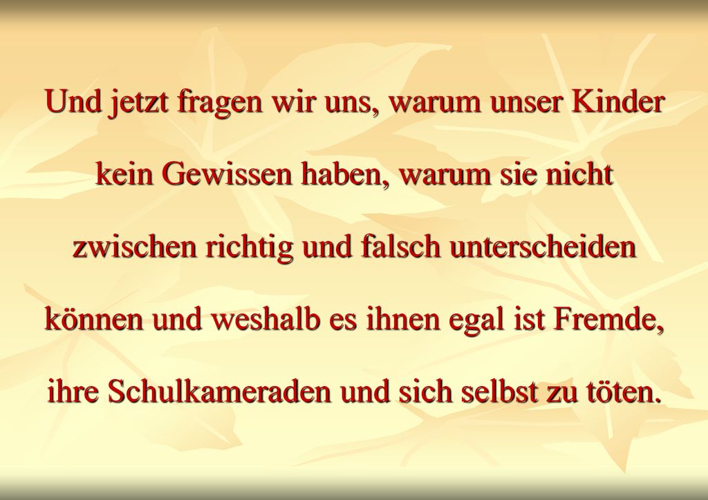 Und jetzt fragen wir uns, warum unser Kinder kein Gewissen haben, warum sie nicht zwischen richtig und falsch unterscheiden können und weshalb es ihnen egal ist Fremde, ihre Schulkameraden und sich selbst zu töten.