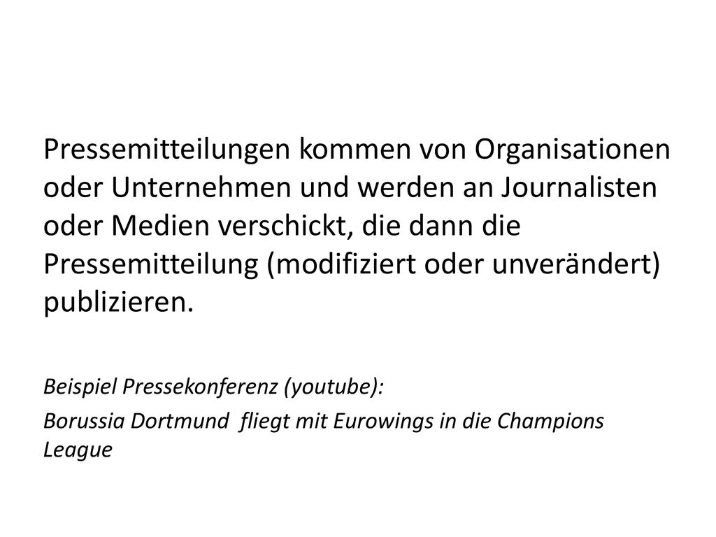 Pressemitteilungen kommen von Organisationen oder Unternehmen und werden an Journalisten oder Medien verschickt, die dann die Pressemitteilung (modifiziert oder unverändert) publizieren.