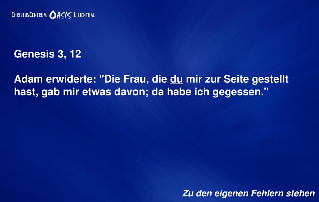 Genesis 3, 12 Adam erwiderte: Die Frau, die du mir zur Seite gestellt hast, gab mir etwas davon; da habe ich gegessen.