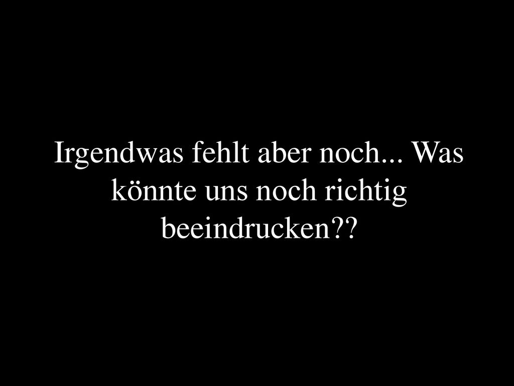 Irgendwas fehlt aber noch... Was könnte uns noch richtig beeindrucken