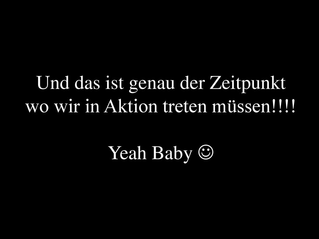 Und das ist genau der Zeitpunkt wo wir in Aktion treten müssen
