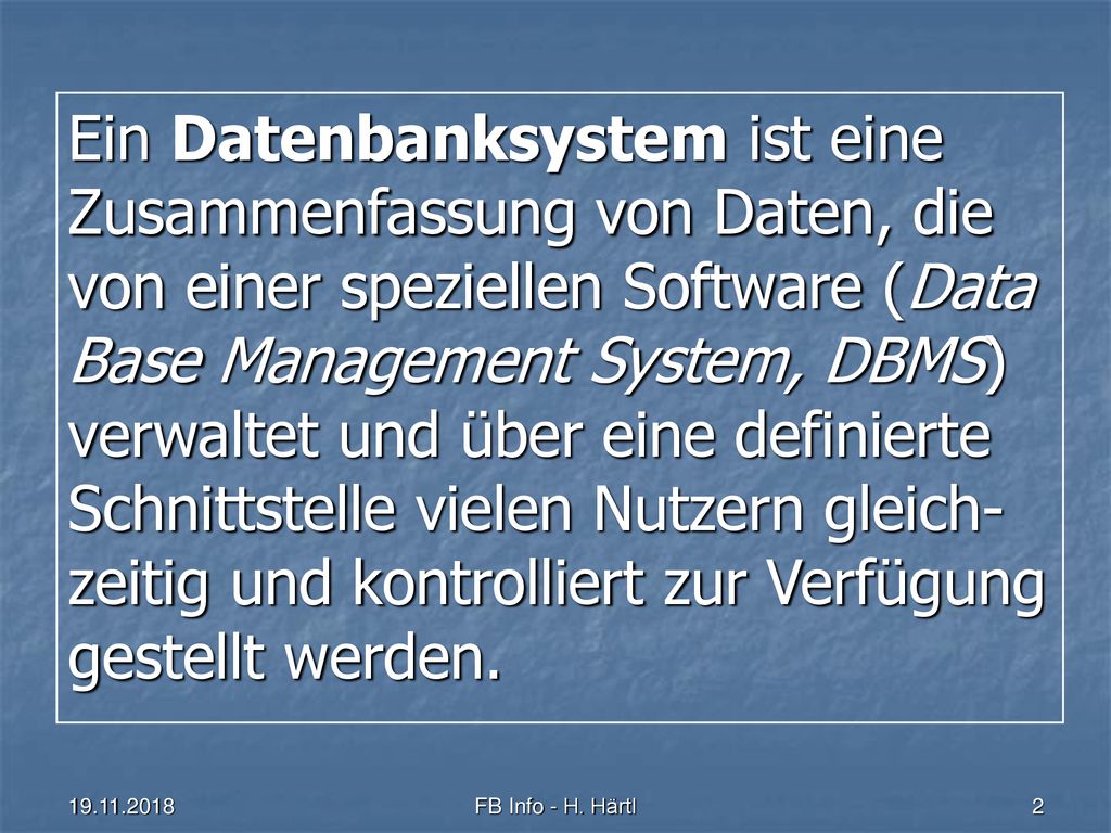 Ein Datenbanksystem ist eine Zusammenfassung von Daten, die von einer speziellen Software (Data Base Management System, DBMS) verwaltet und über eine definierte Schnittstelle vielen Nutzern gleich-zeitig und kontrolliert zur Verfügung gestellt werden.