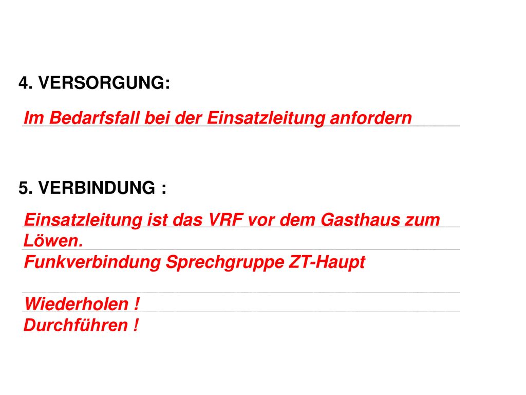 4. VERSORGUNG: 5. VERBINDUNG : Im Bedarfsfall bei der Einsatzleitung anfordern. Einsatzleitung ist das VRF vor dem Gasthaus zum Löwen.