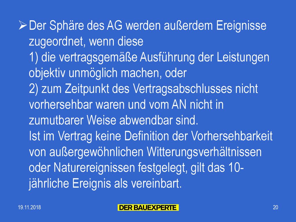 Der Sphäre des AG werden außerdem Ereignisse zugeordnet, wenn diese 1) die vertragsgemäße Ausführung der Leistungen objektiv unmöglich machen, oder 2) zum Zeitpunkt des Vertragsabschlusses nicht vorhersehbar waren und vom AN nicht in zumutbarer Weise abwendbar sind. Ist im Vertrag keine Definition der Vorhersehbarkeit von außergewöhnlichen Witterungsverhältnissen oder Naturereignissen festgelegt, gilt das 10-jährliche Ereignis als vereinbart.