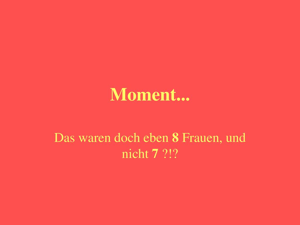 Das waren doch eben 8 Frauen, und nicht 7 !